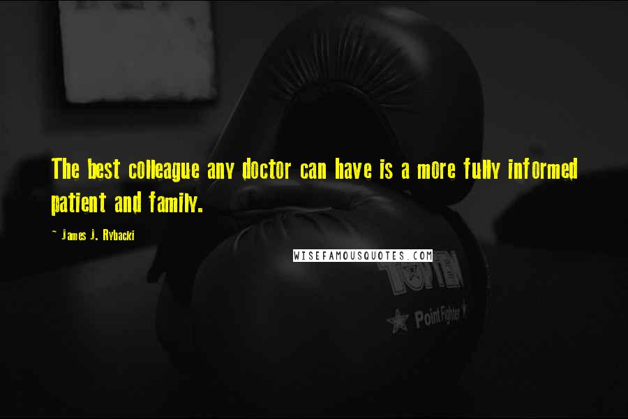 James J. Rybacki Quotes: The best colleague any doctor can have is a more fully informed patient and family.