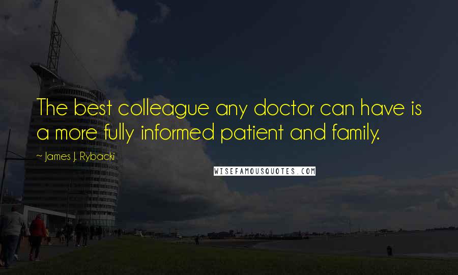 James J. Rybacki Quotes: The best colleague any doctor can have is a more fully informed patient and family.