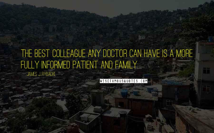 James J. Rybacki Quotes: The best colleague any doctor can have is a more fully informed patient and family.