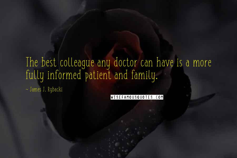 James J. Rybacki Quotes: The best colleague any doctor can have is a more fully informed patient and family.