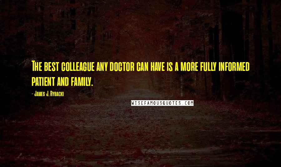 James J. Rybacki Quotes: The best colleague any doctor can have is a more fully informed patient and family.