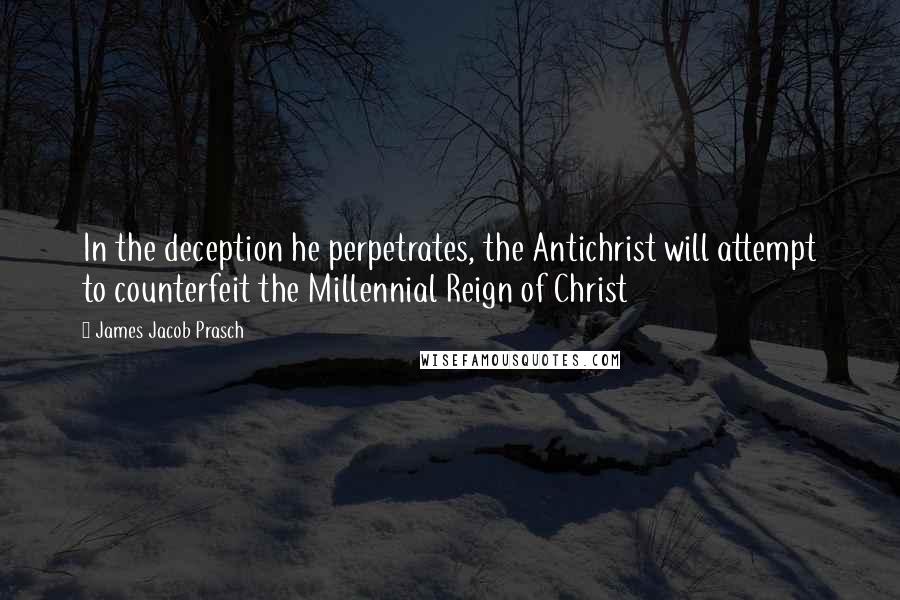 James Jacob Prasch Quotes: In the deception he perpetrates, the Antichrist will attempt to counterfeit the Millennial Reign of Christ