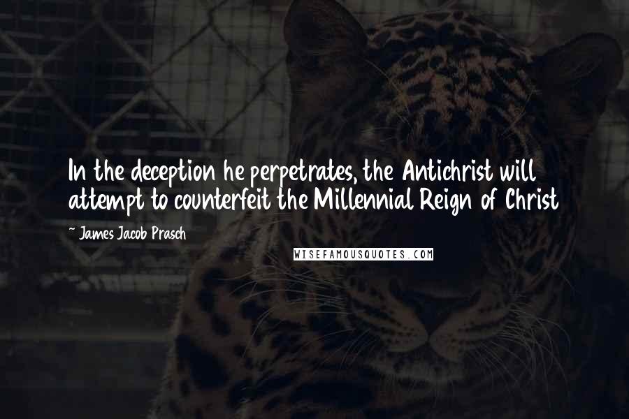 James Jacob Prasch Quotes: In the deception he perpetrates, the Antichrist will attempt to counterfeit the Millennial Reign of Christ