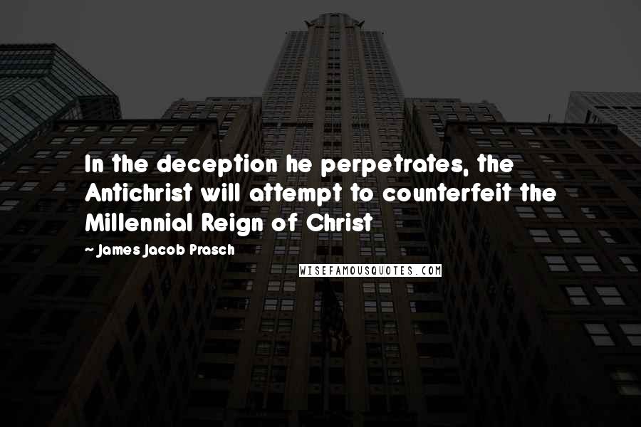 James Jacob Prasch Quotes: In the deception he perpetrates, the Antichrist will attempt to counterfeit the Millennial Reign of Christ