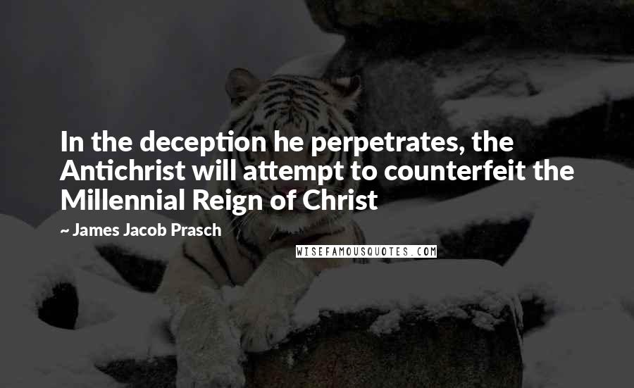 James Jacob Prasch Quotes: In the deception he perpetrates, the Antichrist will attempt to counterfeit the Millennial Reign of Christ