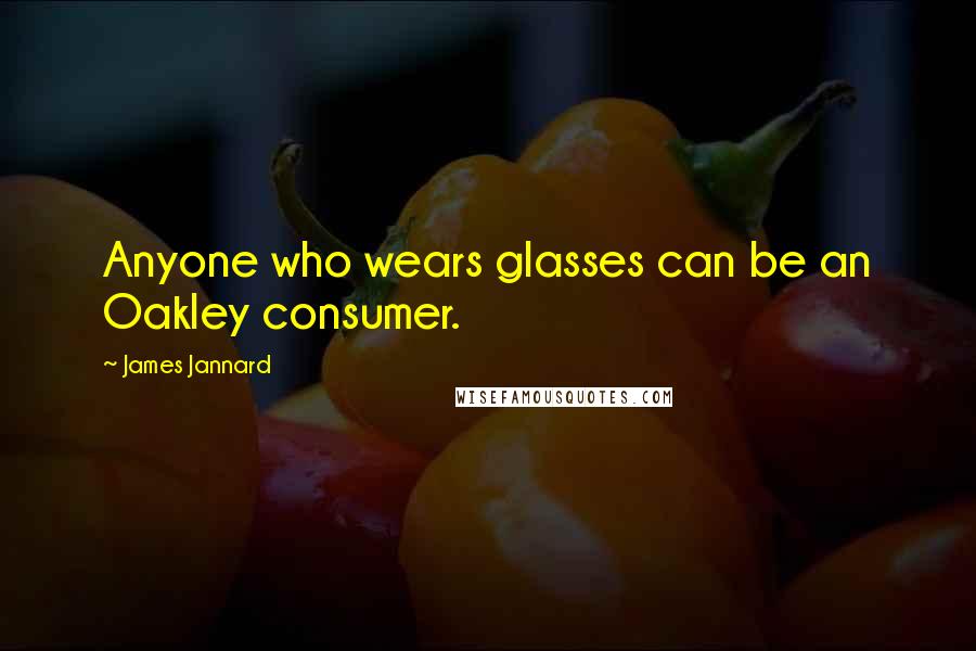 James Jannard Quotes: Anyone who wears glasses can be an Oakley consumer.