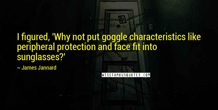 James Jannard Quotes: I figured, 'Why not put goggle characteristics like peripheral protection and face fit into sunglasses?'