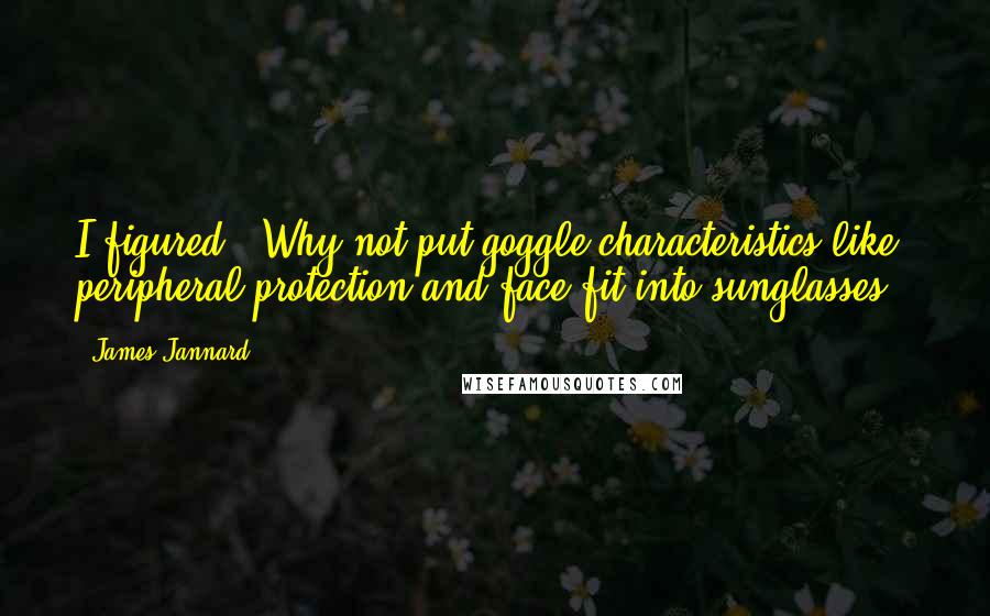 James Jannard Quotes: I figured, 'Why not put goggle characteristics like peripheral protection and face fit into sunglasses?'