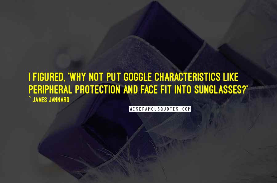James Jannard Quotes: I figured, 'Why not put goggle characteristics like peripheral protection and face fit into sunglasses?'