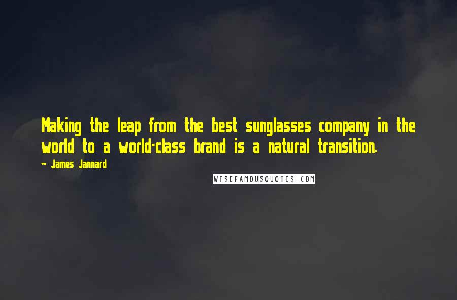 James Jannard Quotes: Making the leap from the best sunglasses company in the world to a world-class brand is a natural transition.