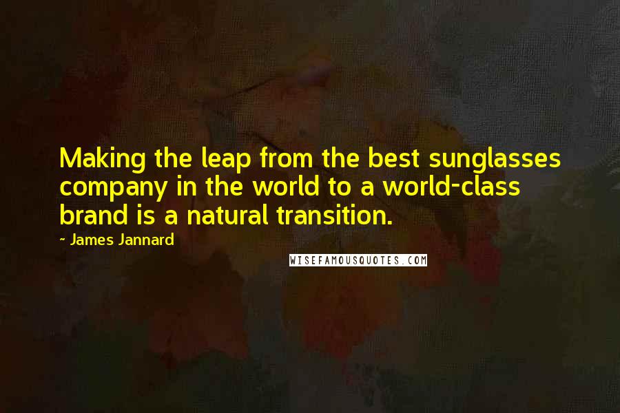 James Jannard Quotes: Making the leap from the best sunglasses company in the world to a world-class brand is a natural transition.