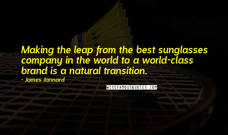 James Jannard Quotes: Making the leap from the best sunglasses company in the world to a world-class brand is a natural transition.
