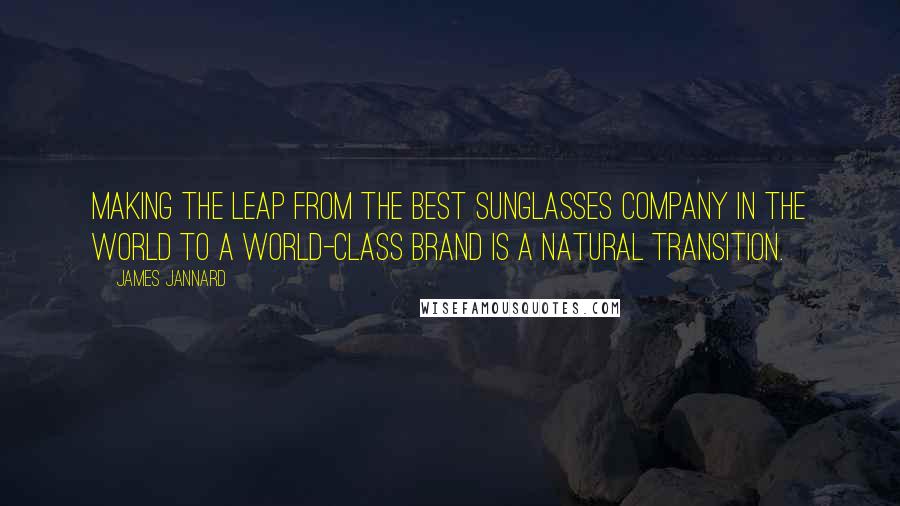 James Jannard Quotes: Making the leap from the best sunglasses company in the world to a world-class brand is a natural transition.