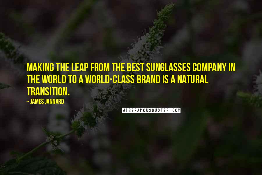 James Jannard Quotes: Making the leap from the best sunglasses company in the world to a world-class brand is a natural transition.