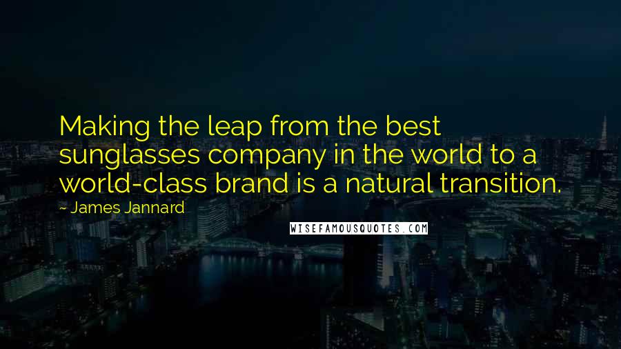 James Jannard Quotes: Making the leap from the best sunglasses company in the world to a world-class brand is a natural transition.