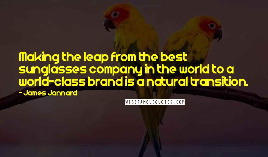 James Jannard Quotes: Making the leap from the best sunglasses company in the world to a world-class brand is a natural transition.