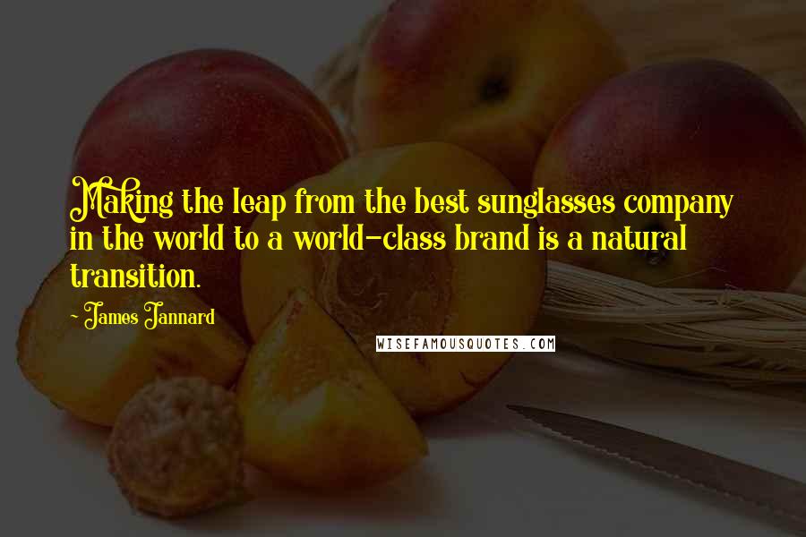 James Jannard Quotes: Making the leap from the best sunglasses company in the world to a world-class brand is a natural transition.