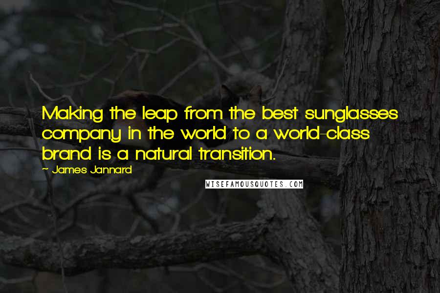 James Jannard Quotes: Making the leap from the best sunglasses company in the world to a world-class brand is a natural transition.