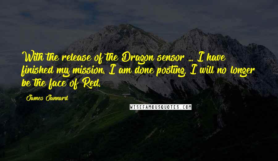 James Jannard Quotes: With the release of the Dragon sensor ... I have finished my mission. I am done posting. I will no longer be the face of Red.