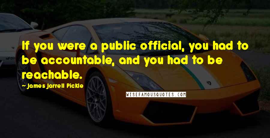 James Jarrell Pickle Quotes: If you were a public official, you had to be accountable, and you had to be reachable.