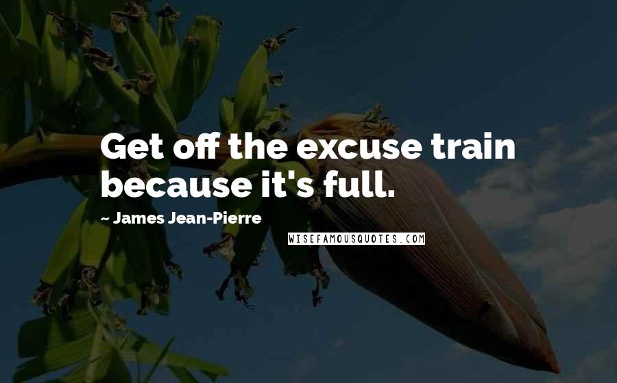 James Jean-Pierre Quotes: Get off the excuse train because it's full.