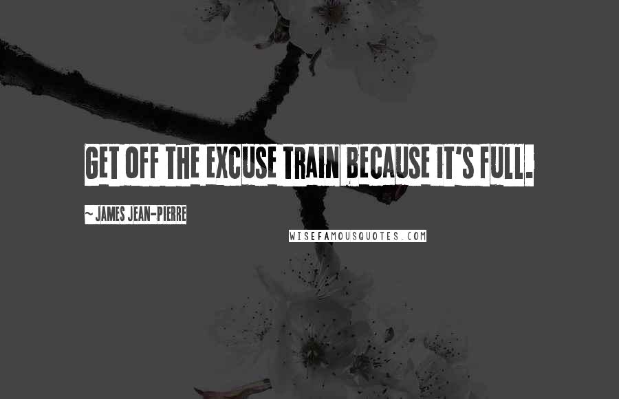 James Jean-Pierre Quotes: Get off the excuse train because it's full.