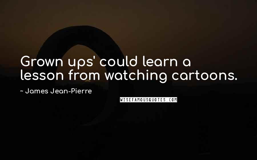 James Jean-Pierre Quotes: Grown ups' could learn a lesson from watching cartoons.