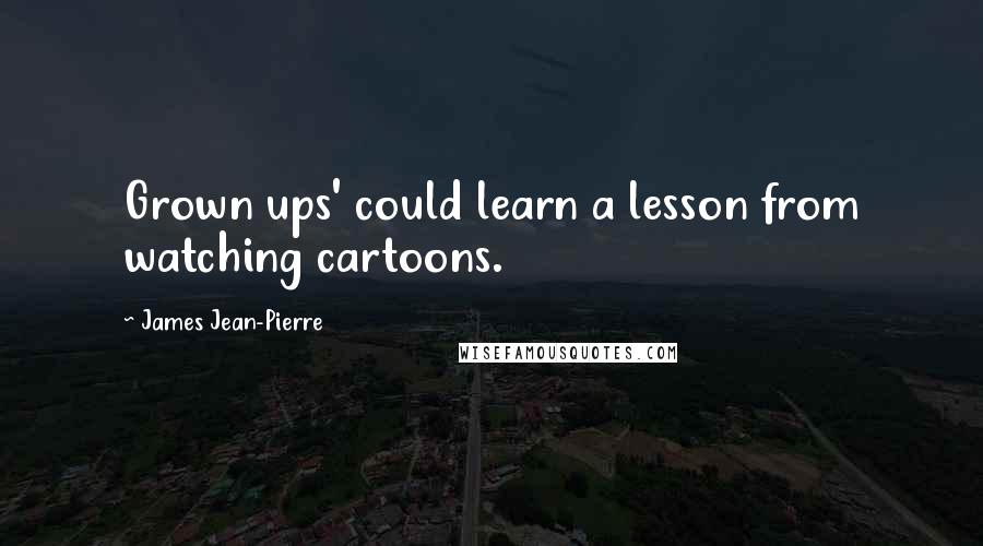James Jean-Pierre Quotes: Grown ups' could learn a lesson from watching cartoons.