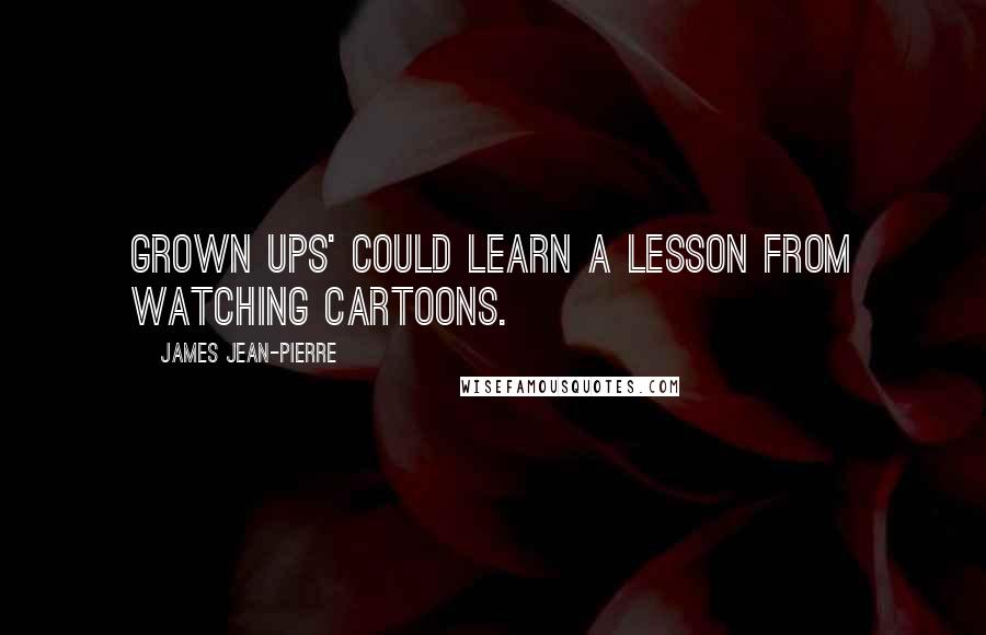 James Jean-Pierre Quotes: Grown ups' could learn a lesson from watching cartoons.