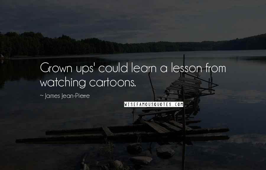 James Jean-Pierre Quotes: Grown ups' could learn a lesson from watching cartoons.