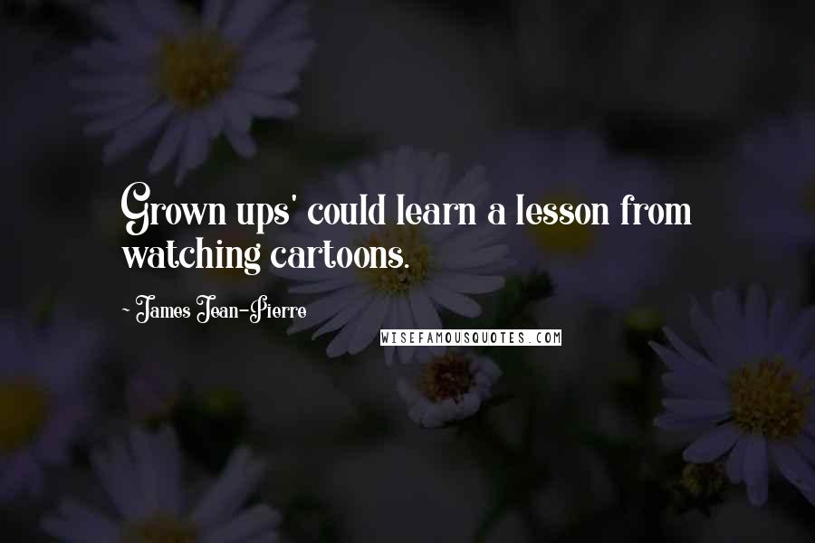 James Jean-Pierre Quotes: Grown ups' could learn a lesson from watching cartoons.