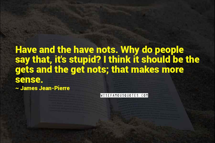James Jean-Pierre Quotes: Have and the have nots. Why do people say that, it's stupid? I think it should be the gets and the get nots; that makes more sense.