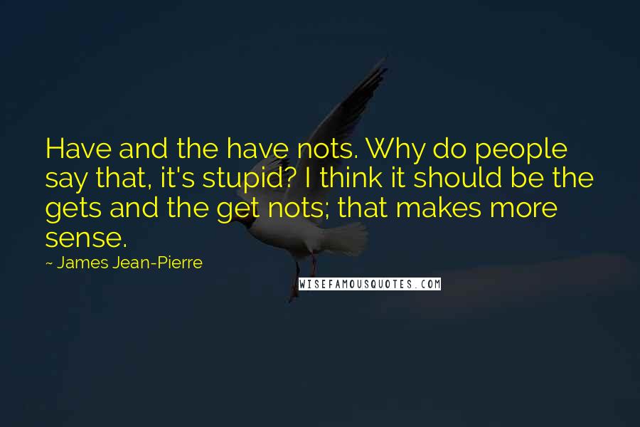 James Jean-Pierre Quotes: Have and the have nots. Why do people say that, it's stupid? I think it should be the gets and the get nots; that makes more sense.