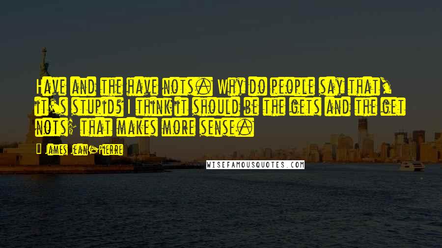 James Jean-Pierre Quotes: Have and the have nots. Why do people say that, it's stupid? I think it should be the gets and the get nots; that makes more sense.