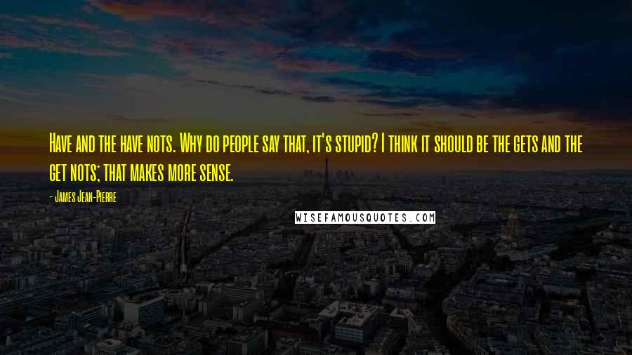 James Jean-Pierre Quotes: Have and the have nots. Why do people say that, it's stupid? I think it should be the gets and the get nots; that makes more sense.