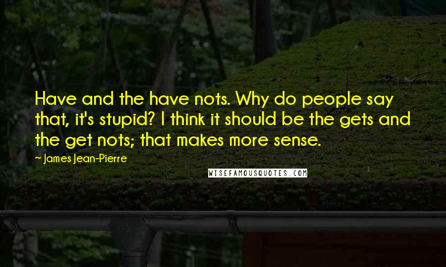 James Jean-Pierre Quotes: Have and the have nots. Why do people say that, it's stupid? I think it should be the gets and the get nots; that makes more sense.