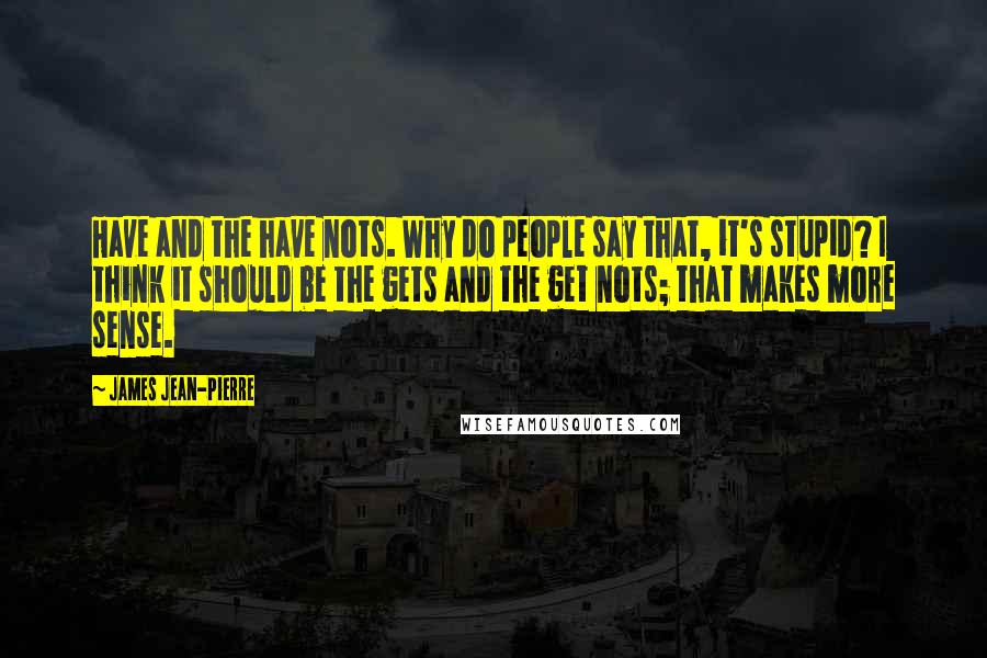 James Jean-Pierre Quotes: Have and the have nots. Why do people say that, it's stupid? I think it should be the gets and the get nots; that makes more sense.