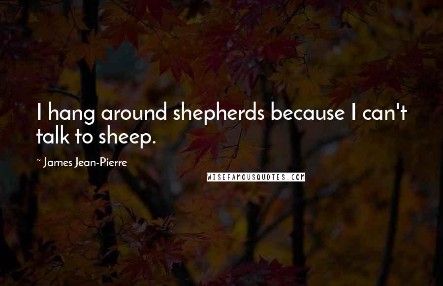 James Jean-Pierre Quotes: I hang around shepherds because I can't talk to sheep.