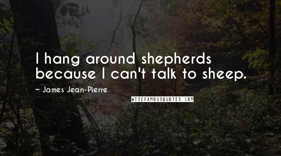 James Jean-Pierre Quotes: I hang around shepherds because I can't talk to sheep.