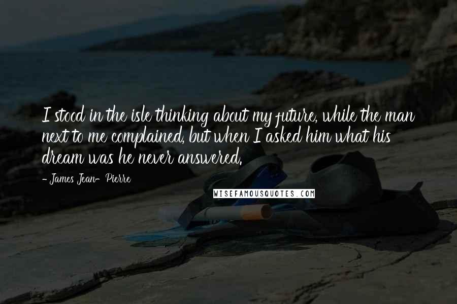 James Jean-Pierre Quotes: I stood in the isle thinking about my future, while the man next to me complained, but when I asked him what his dream was he never answered.