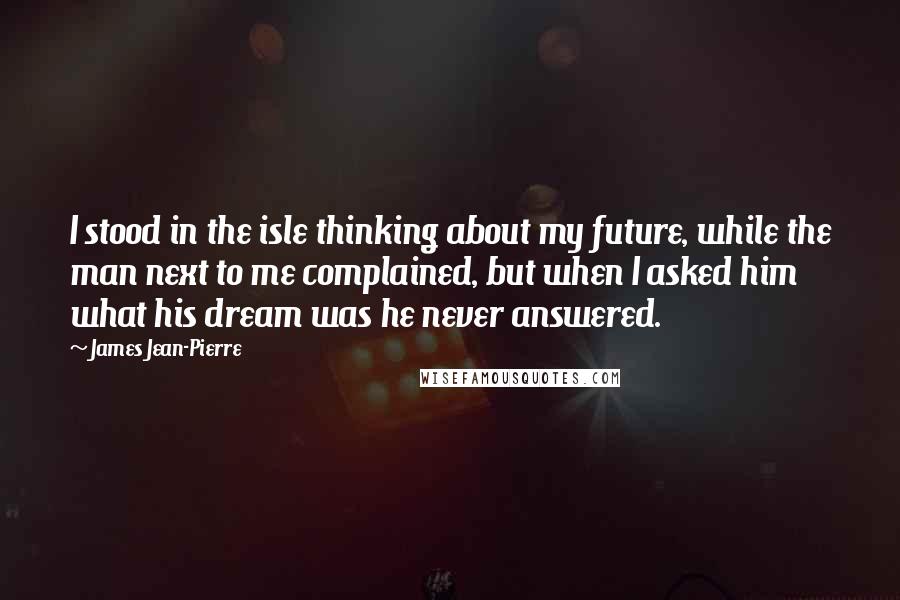 James Jean-Pierre Quotes: I stood in the isle thinking about my future, while the man next to me complained, but when I asked him what his dream was he never answered.