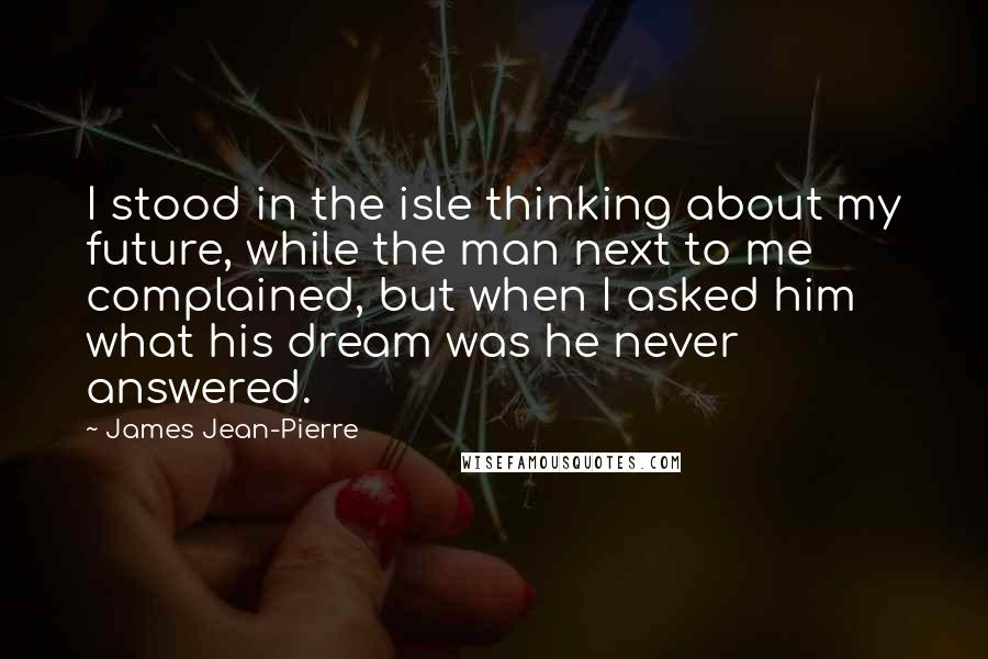 James Jean-Pierre Quotes: I stood in the isle thinking about my future, while the man next to me complained, but when I asked him what his dream was he never answered.