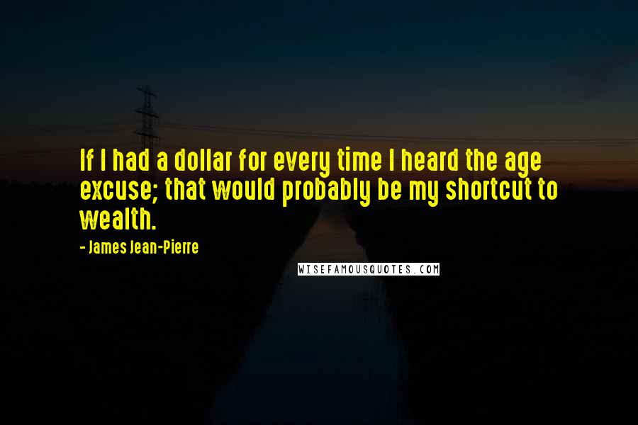 James Jean-Pierre Quotes: If I had a dollar for every time I heard the age excuse; that would probably be my shortcut to wealth.