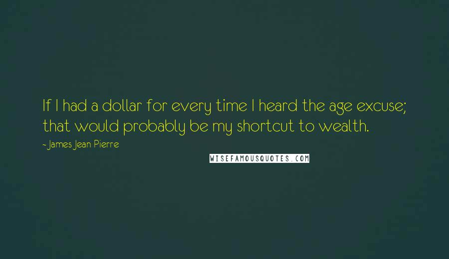 James Jean-Pierre Quotes: If I had a dollar for every time I heard the age excuse; that would probably be my shortcut to wealth.