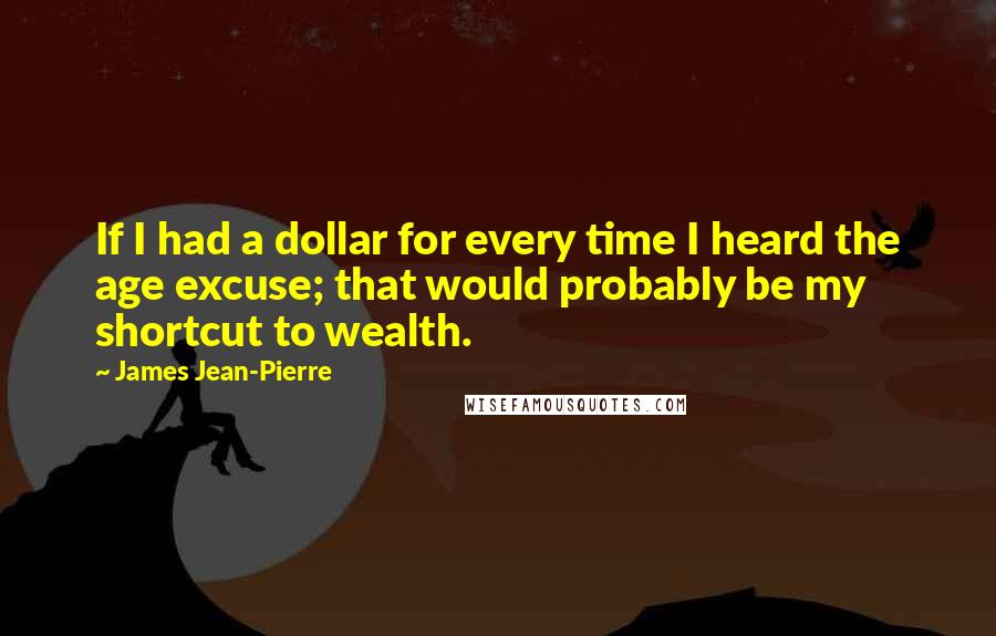 James Jean-Pierre Quotes: If I had a dollar for every time I heard the age excuse; that would probably be my shortcut to wealth.