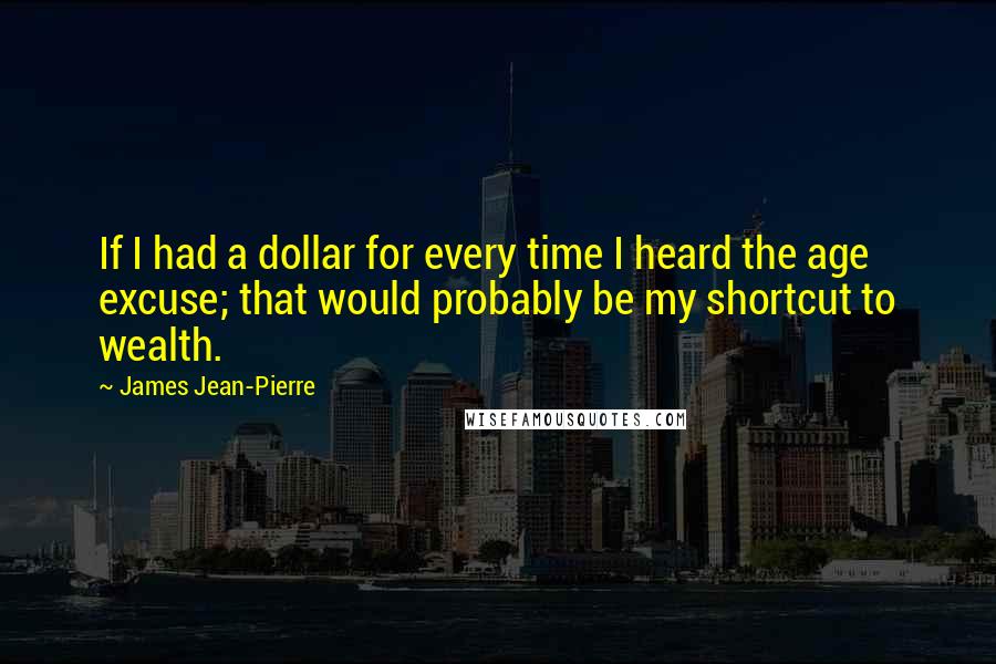 James Jean-Pierre Quotes: If I had a dollar for every time I heard the age excuse; that would probably be my shortcut to wealth.