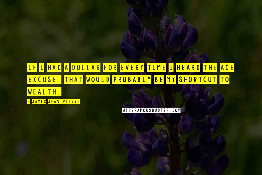 James Jean-Pierre Quotes: If I had a dollar for every time I heard the age excuse; that would probably be my shortcut to wealth.
