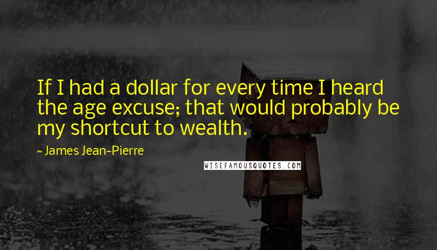 James Jean-Pierre Quotes: If I had a dollar for every time I heard the age excuse; that would probably be my shortcut to wealth.