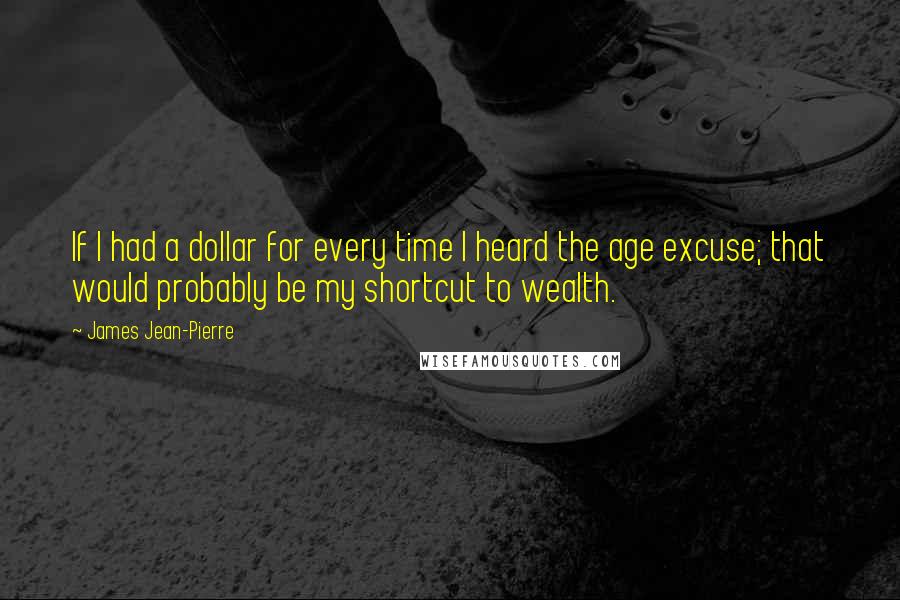 James Jean-Pierre Quotes: If I had a dollar for every time I heard the age excuse; that would probably be my shortcut to wealth.