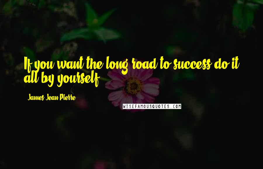 James Jean-Pierre Quotes: If you want the long road to success do it all by yourself.